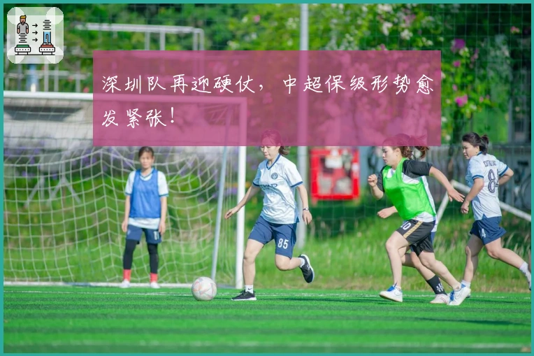 深圳队再迎硬仗，中超保级形势愈发紧张！