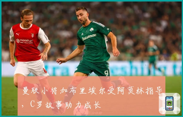 曼联小将加布里埃尔受阿莫林指导，C罗故事助力成长