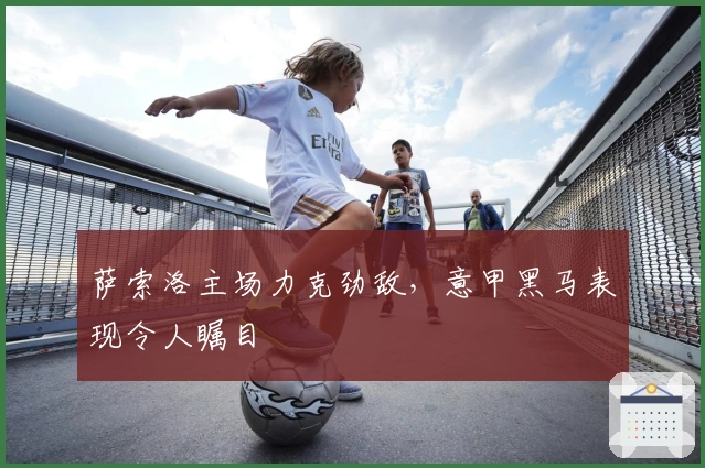 萨索洛主场力克劲敌，意甲黑马表现令人瞩目