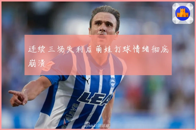 连续三场失利后萌娃打球情绪彻底崩溃