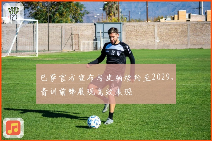 巴萨官方宣布与皮纳续约至2029，青训前锋展现高效表现
