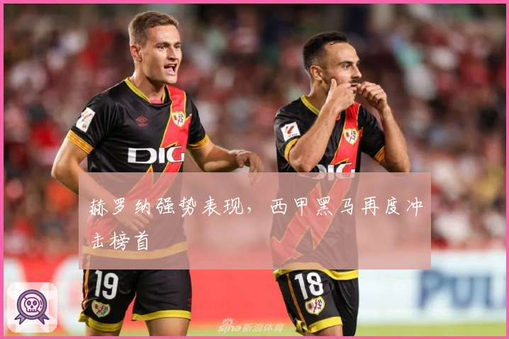 赫罗纳强势表现，西甲黑马再度冲击榜首