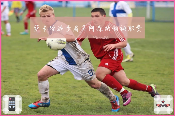 萨卡称逐步肩负阿森纳领袖职责