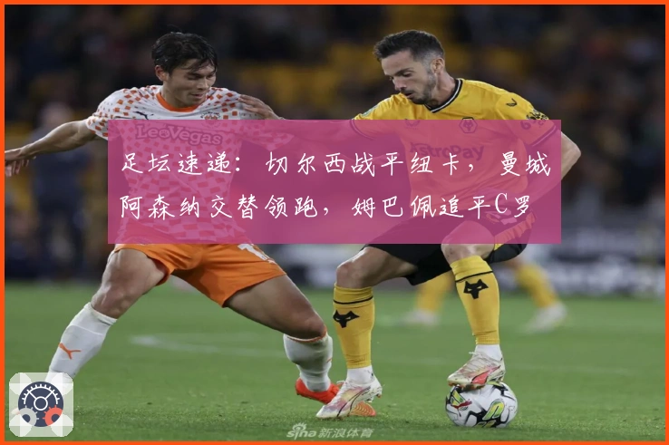 足坛速递：切尔西战平纽卡，曼城阿森纳交替领跑，姆巴佩追平C罗