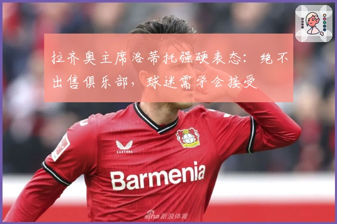 拉齐奥主席洛蒂托强硬表态:绝不出售俱乐部,球迷需学会接受