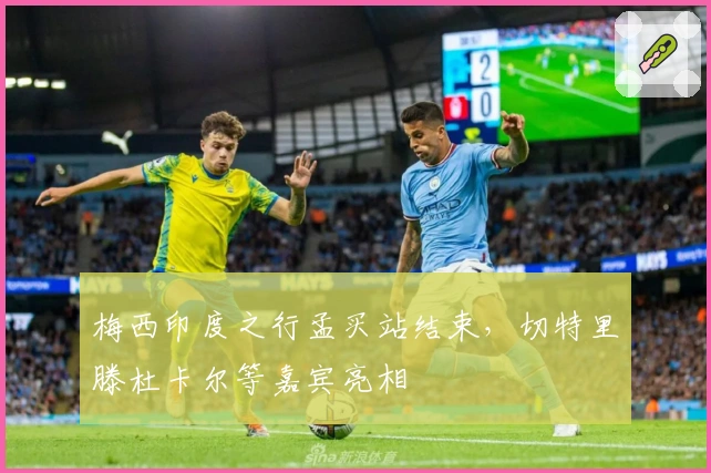 梅西印度之行孟买站结束，切特里滕杜卡尔等嘉宾亮相