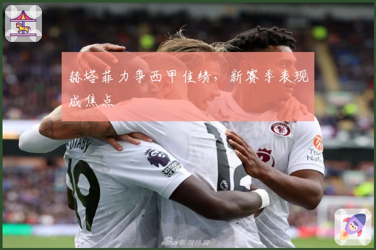 赫塔菲力争西甲佳绩，新赛季表现成焦点