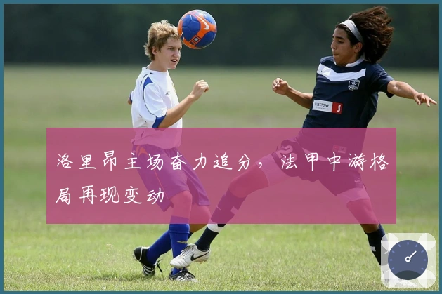 洛里昂主场奋力追分，法甲中游格局再现变动