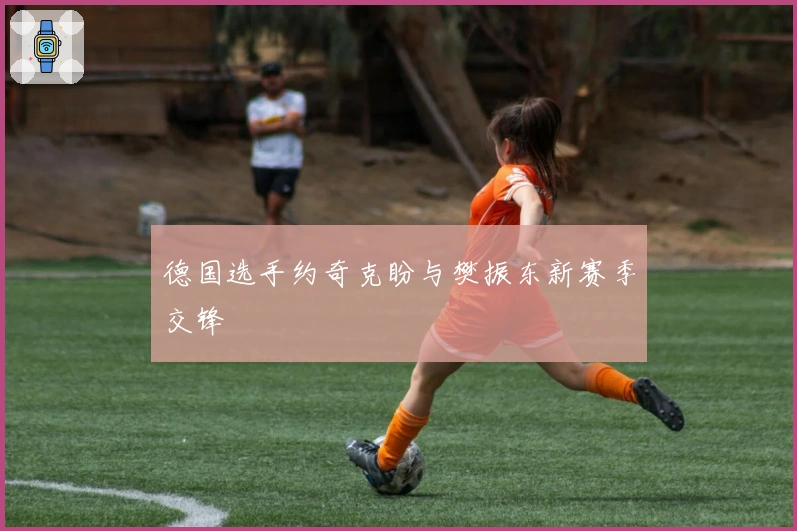 德国选手约奇克盼与樊振东新赛季交锋