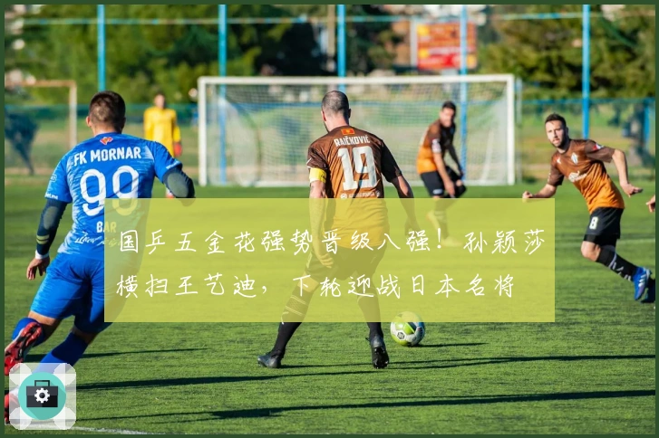 国乒五金花强势晋级八强！孙颖莎横扫王艺迪，下轮迎战日本名将