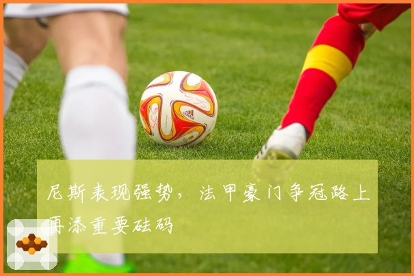 尼斯表现强势，法甲豪门争冠路上再添重要砝码