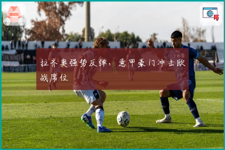 拉齐奥强势反弹，意甲豪门冲击欧战席位