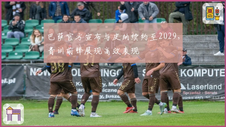 巴萨官方宣布与皮纳续约至2029，青训前锋展现高效表现