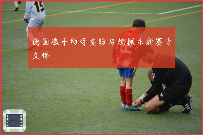 德国选手约奇克盼与樊振东新赛季交锋