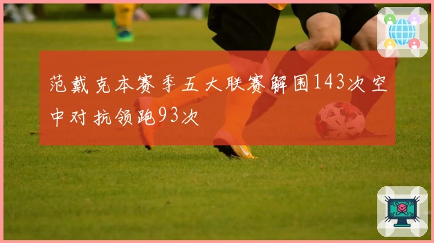 范戴克本赛季五大联赛解围143次空中对抗领跑93次