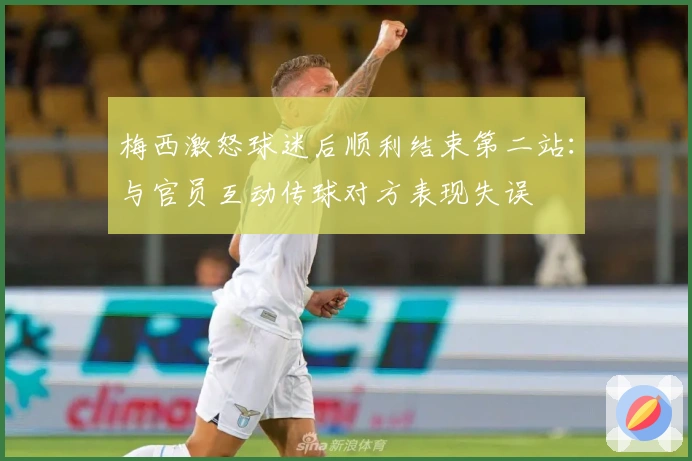 梅西激怒球迷后顺利结束第二站:与官员互动传球对方表现失误