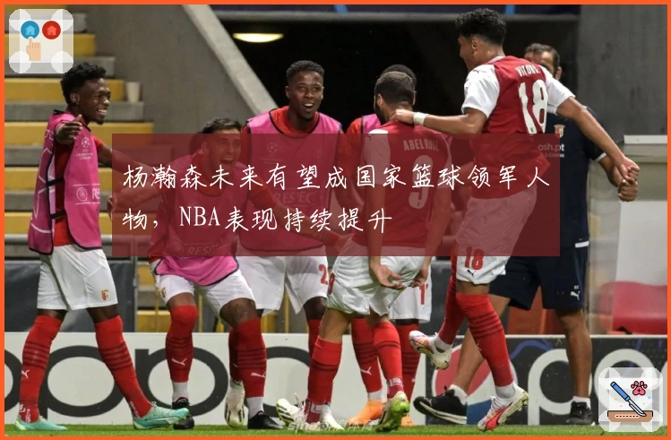 杨瀚森未来有望成国家篮球领军人物,NBA表现持续提升