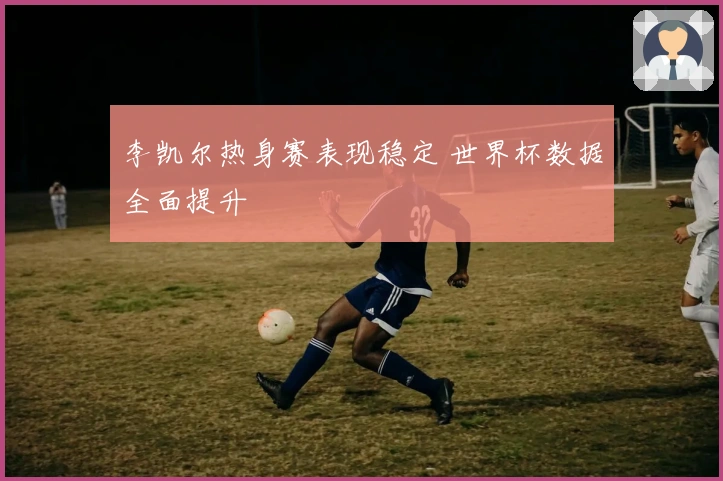 李凯尔热身赛表现稳定 世界杯数据全面提升