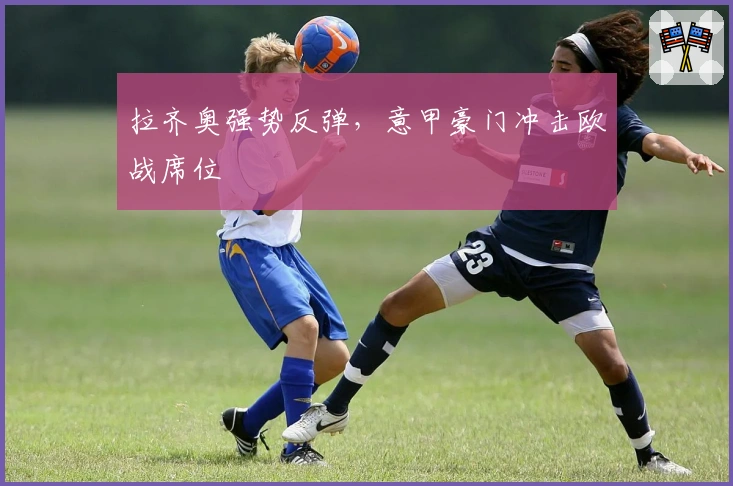 拉齐奥强势反弹，意甲豪门冲击欧战席位