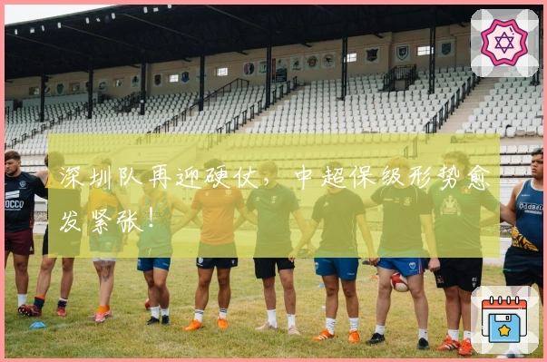 深圳队再迎硬仗，中超保级形势愈发紧张！
