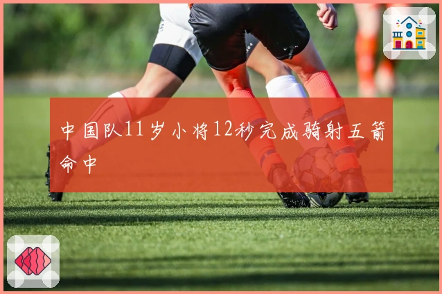 中国队11岁小将12秒完成骑射五箭命中