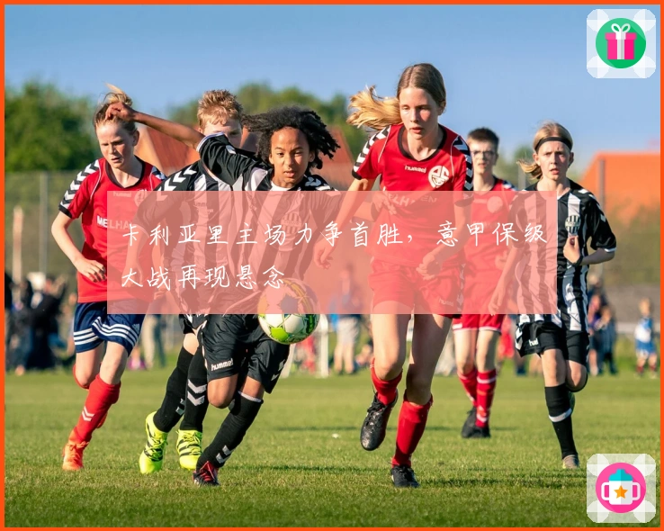 卡利亚里主场力争首胜，意甲保级大战再现悬念