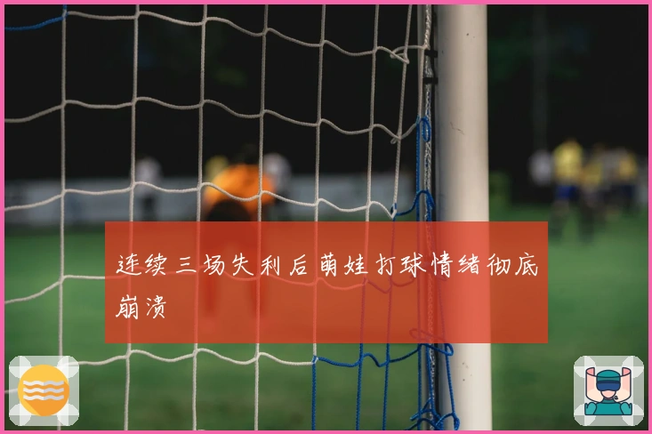 连续三场失利后萌娃打球情绪彻底崩溃